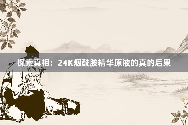 探索真相：24K烟酰胺精华原液的真的后果